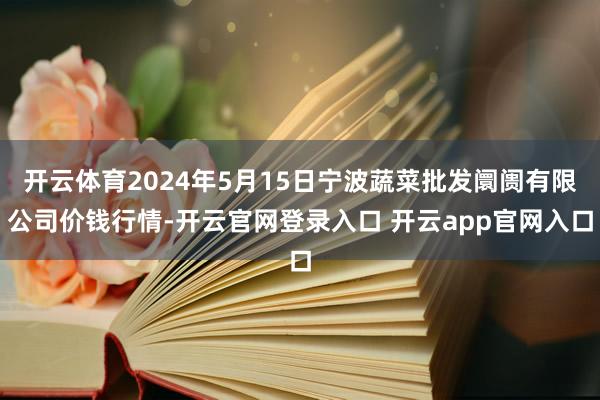 开云体育2024年5月15日宁波蔬菜批发阛阓有限公司价钱行情-开云官网登录入口 开云app官网入口