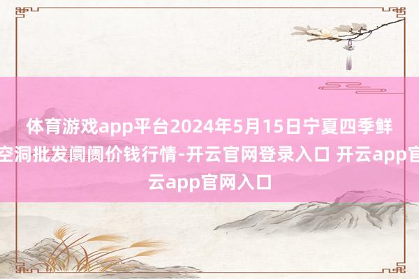 体育游戏app平台2024年5月15日宁夏四季鲜农居品空洞批发阛阓价钱行情-开云官网登录入口 开云app官网入口