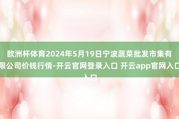 欧洲杯体育2024年5月19日宁波蔬菜批发市集有限公司价钱行情-开云官网登录入口 开云app官网入口