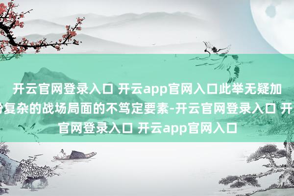 开云官网登录入口 开云app官网入口此举无疑加重了原来就纷纷复杂的战场局面的不笃定要素-开云官网登录