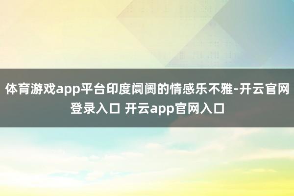 体育游戏app平台印度阛阓的情感乐不雅-开云官网登录入口 开云app官网入口
