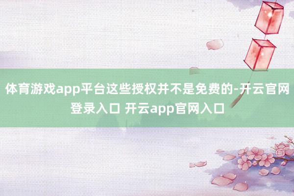 体育游戏app平台这些授权并不是免费的-开云官网登录入口 开云app官网入口