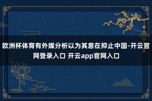 欧洲杯体育有外媒分析以为其意在抑止中国-开云官网登录入口 开云app官网入口