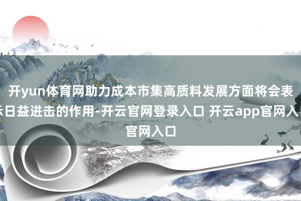 开yun体育网助力成本市集高质料发展方面将会表示日益进击的作用-开云官网登录入口 开云app官网入口