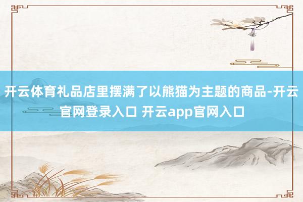开云体育礼品店里摆满了以熊猫为主题的商品-开云官网登录入口 开云app官网入口