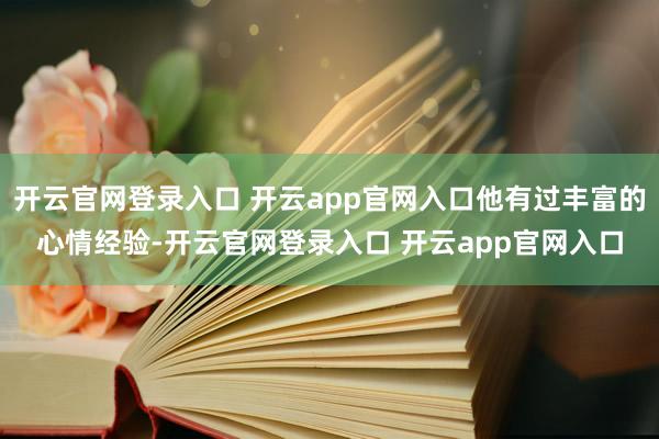 开云官网登录入口 开云app官网入口他有过丰富的心情经验-开云官网登录入口 开云app官网入口