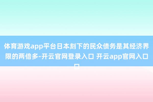 体育游戏app平台日本刻下的民众债务是其经济界限的两倍多-开云官网登录入口 开云app官网入口