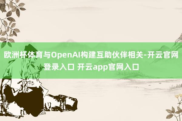 欧洲杯体育与OpenAI构建互助伙伴相关-开云官网登录入口 开云app官网入口