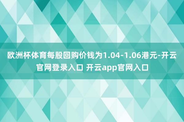 欧洲杯体育每股回购价钱为1.04-1.06港元-开云官网登录入口 开云app官网入口
