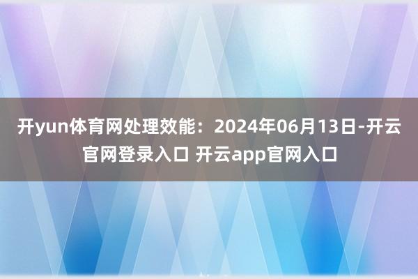开yun体育网处理效能:2024年06月13日-开云官网登录入口 开云app官网入口