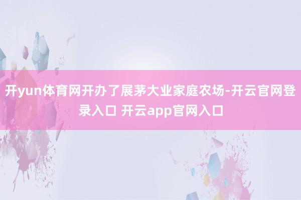 开yun体育网开办了展茅大业家庭农场-开云官网登录入口 开云app官网入口
