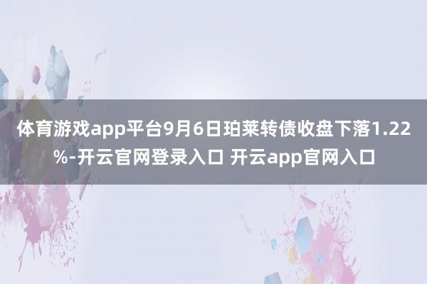 体育游戏app平台9月6日珀莱转债收盘下落1.22%-开云官网登录入口 开云app官网入口