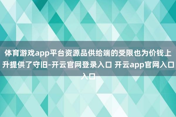 体育游戏app平台资源品供给端的受限也为价钱上升提供了守旧-开云官网登录入口 开云app官网入口