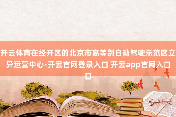 开云体育在经开区的北京市高等别自动驾驶示范区立异运营中心-开云官网登录入口 开云app官网入口