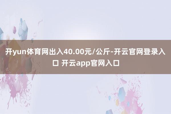开yun体育网出入40.00元/公斤-开云官网登录入口 开云app官网入口
