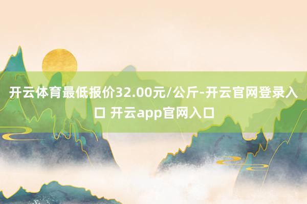 开云体育最低报价32.00元/公斤-开云官网登录入口 开云app官网入口