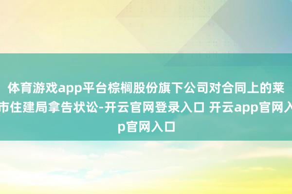 体育游戏app平台棕榈股份旗下公司对合同上的莱阳市住建局拿告状讼-开云官网登录入口 开云app官网入口