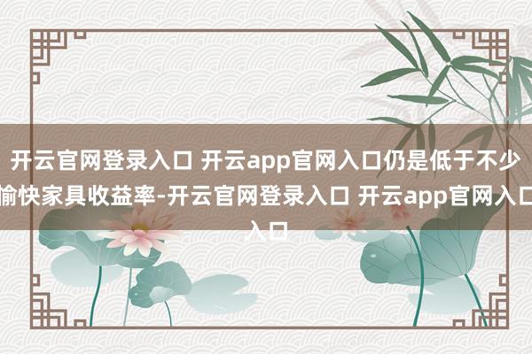 开云官网登录入口 开云app官网入口仍是低于不少愉快家具收益率-开云官网登录入口 开云app官网入口