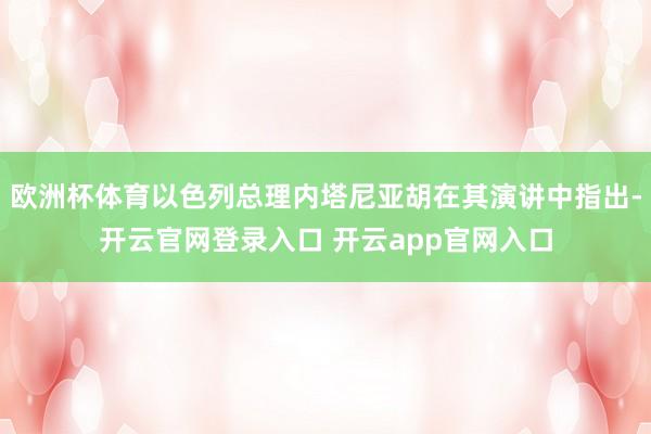 欧洲杯体育以色列总理内塔尼亚胡在其演讲中指出-开云官网登录入口 开云app官网入口