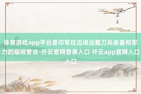 体育游戏app平台是印军往边境运载刀兵装备和军力的咽喉要谈-开云官网登录入口 开云app官网入口
