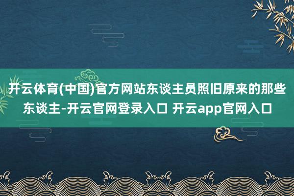 开云体育(中国)官方网站东谈主员照旧原来的那些东谈主-开云官网登录入口 开云app官网入口