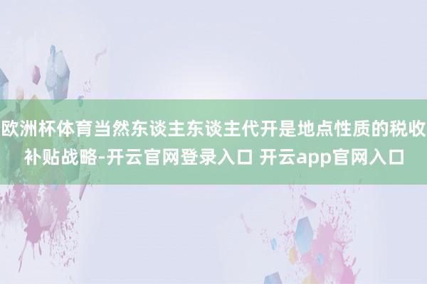 欧洲杯体育当然东谈主东谈主代开是地点性质的税收补贴战略-开云官网登录入口 开云app官网入口