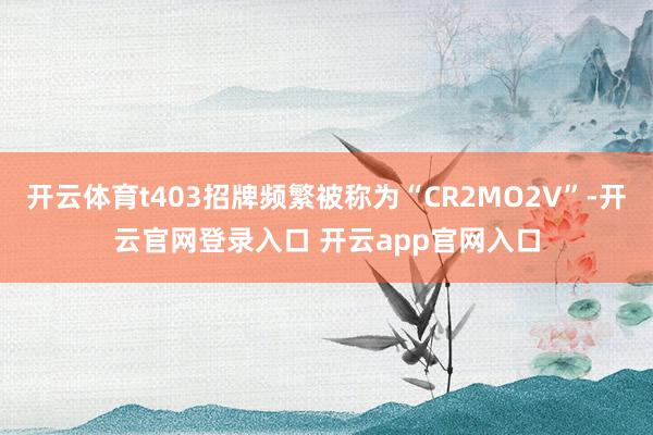 开云体育t403招牌频繁被称为“CR2MO2V”-开云官网登录入口 开云app官网入口
