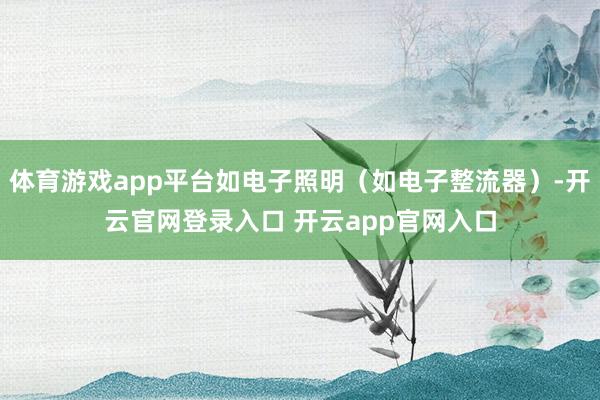 体育游戏app平台如电子照明（如电子整流器）-开云官网登录入口 开云app官网入口