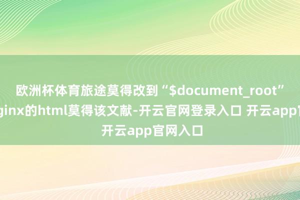 欧洲杯体育旅途莫得改到“$document_root”；2、nginx的html莫得该文献-开云官网登录入口 开云app官网入口