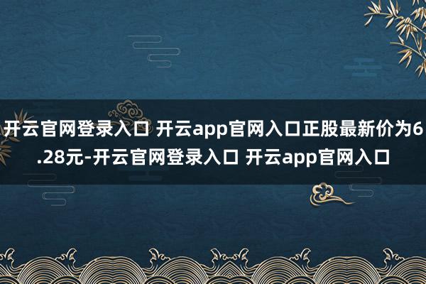 开云官网登录入口 开云app官网入口正股最新价为6.28元-开云官网登录入口 开云app官网入口