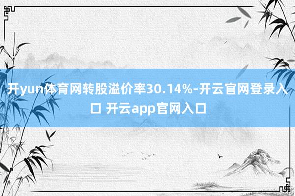 开yun体育网转股溢价率30.14%-开云官网登录入口 开云app官网入口