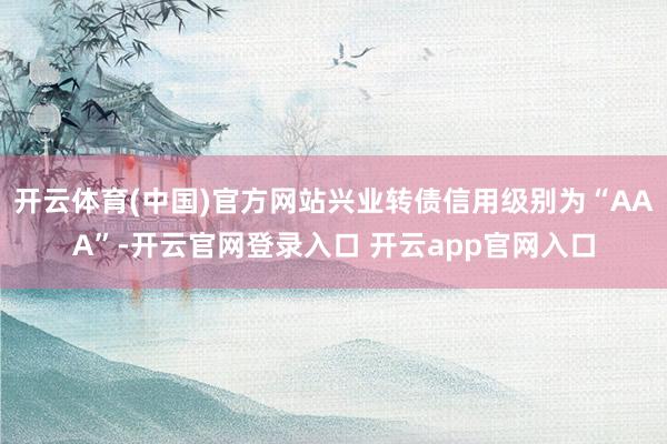开云体育(中国)官方网站兴业转债信用级别为“AAA”-开云官网登录入口 开云app官网入口