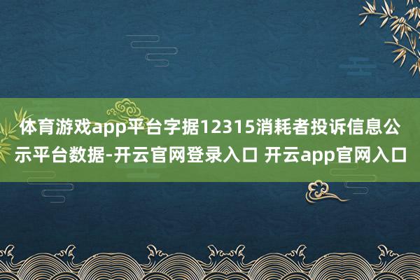 体育游戏app平台字据12315消耗者投诉信息公示平台数据-开云官网登录入口 开云app官网入口