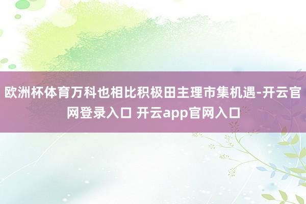 欧洲杯体育万科也相比积极田主理市集机遇-开云官网登录入口 开云app官网入口
