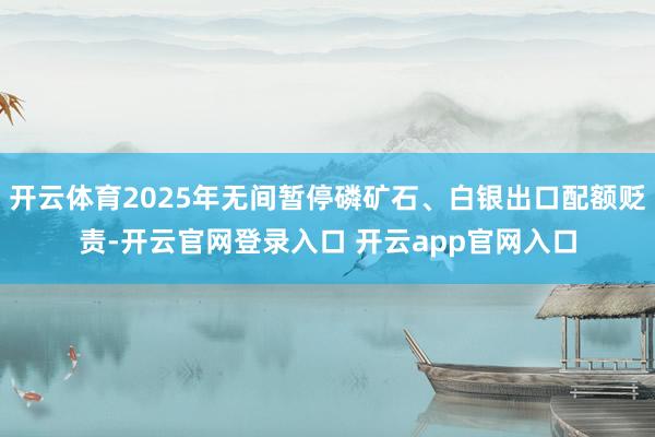 开云体育2025年无间暂停磷矿石、白银出口配额贬责-开云官网登录入口 开云app官网入口