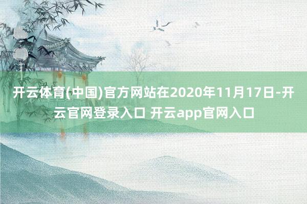 开云体育(中国)官方网站在2020年11月17日-开云官网登录入口 开云app官网入口