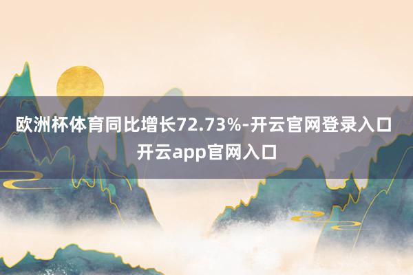 欧洲杯体育同比增长72.73%-开云官网登录入口 开云app官网入口