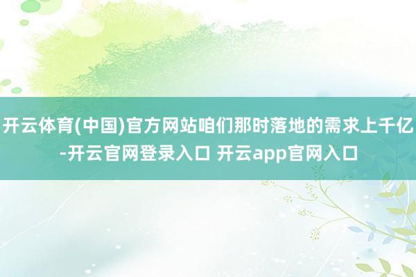 开云体育(中国)官方网站咱们那时落地的需求上千亿-开云官网登录入口 开云app官网入口
