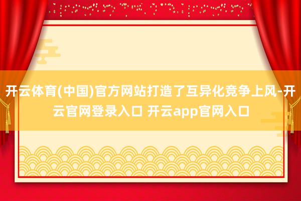 开云体育(中国)官方网站打造了互异化竞争上风-开云官网登录入口 开云app官网入口