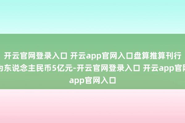 开云官网登录入口 开云app官网入口盘算推算刊行总和为东说念主民币5亿元-开云官网登录入口 开云app官网入口