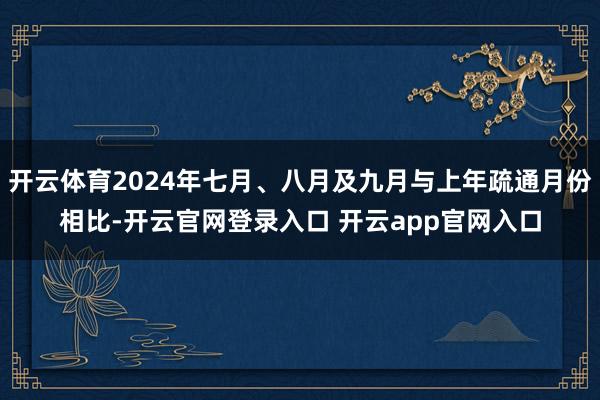 开云体育2024年七月、八月及九月与上年疏通月份相比-开云官网登录入口 开云app官网入口