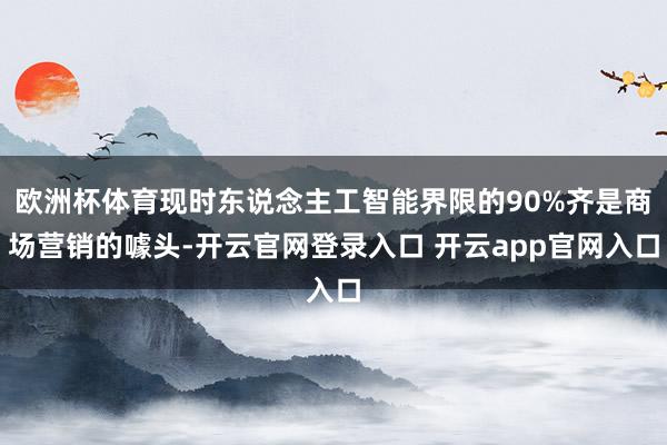欧洲杯体育现时东说念主工智能界限的90%齐是商场营销的噱头-开云官网登录入口 开云app官网入口
