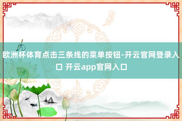 欧洲杯体育点击三条线的菜单按钮-开云官网登录入口 开云app官网入口