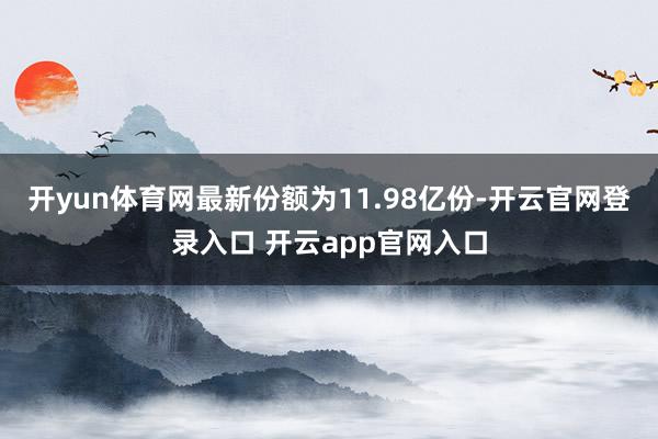开yun体育网最新份额为11.98亿份-开云官网登录入口 开云app官网入口