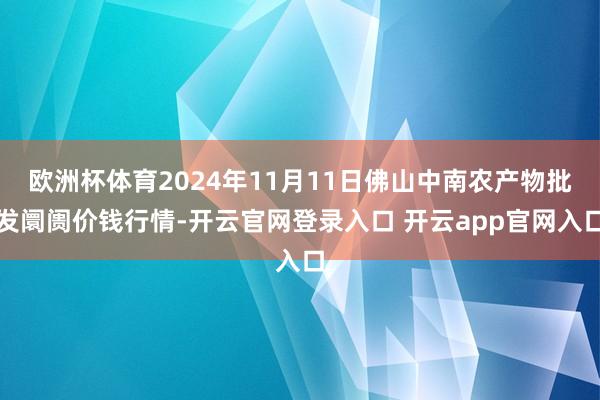 欧洲杯体育2024年11月11日佛山中南农产物批发阛阓价钱行情-开云官网登录入口 开云app官网入口