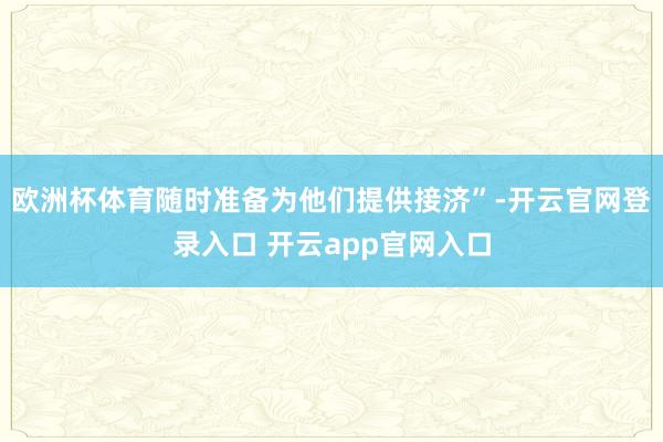 欧洲杯体育随时准备为他们提供接济”-开云官网登录入口 开云app官网入口