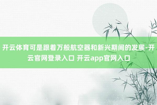 开云体育可是跟着万般航空器和新兴期间的发展-开云官网登录入口 开云app官网入口
