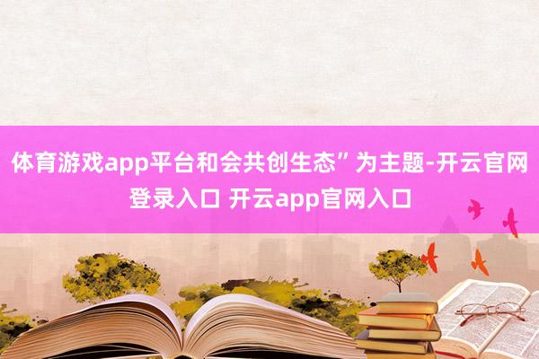 体育游戏app平台和会共创生态”为主题-开云官网登录入口 开云app官网入口