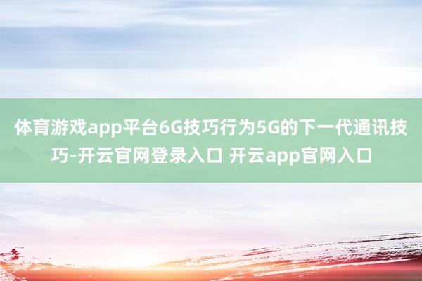 体育游戏app平台6G技巧行为5G的下一代通讯技巧-开云官网登录入口 开云app官网入口