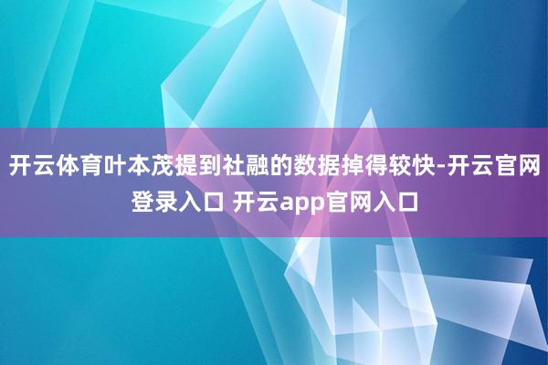 开云体育叶本茂提到社融的数据掉得较快-开云官网登录入口 开云app官网入口